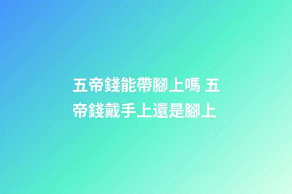 五帝錢能帶腳上嗎 五帝錢戴手上還是腳上